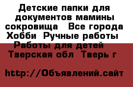 Детские папки для документов,мамины сокровища - Все города Хобби. Ручные работы » Работы для детей   . Тверская обл.,Тверь г.